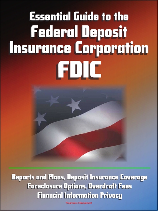 Title details for Essential Guide to the Federal Deposit Insurance Corporation (FDIC)--Reports and Plans, Deposit Insurance Coverage, Foreclosure Options, Overdraft Fees, Financial Information Privacy by Progressive Management - Available